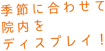 季節に合わせて院内をディスプレイ！