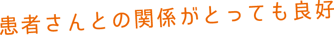 患者さんとの関係がとっても良好