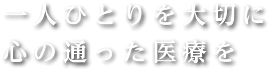 一人ひとりを大切に心の通った医療を